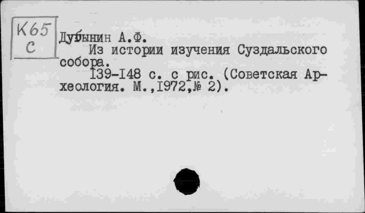 ﻿К65*
С
Дубинин А.Ф.
Из истории изучения Суздальского собора.
139-148 с. с рис. (Советская Археология. М.,I972,të 2).